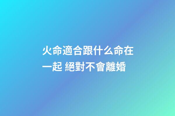 火命適合跟什么命在一起 絕對不會離婚